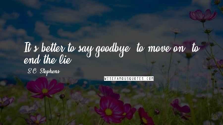 S.C. Stephens Quotes: It's better to say goodbye, to move on, to end the lie.