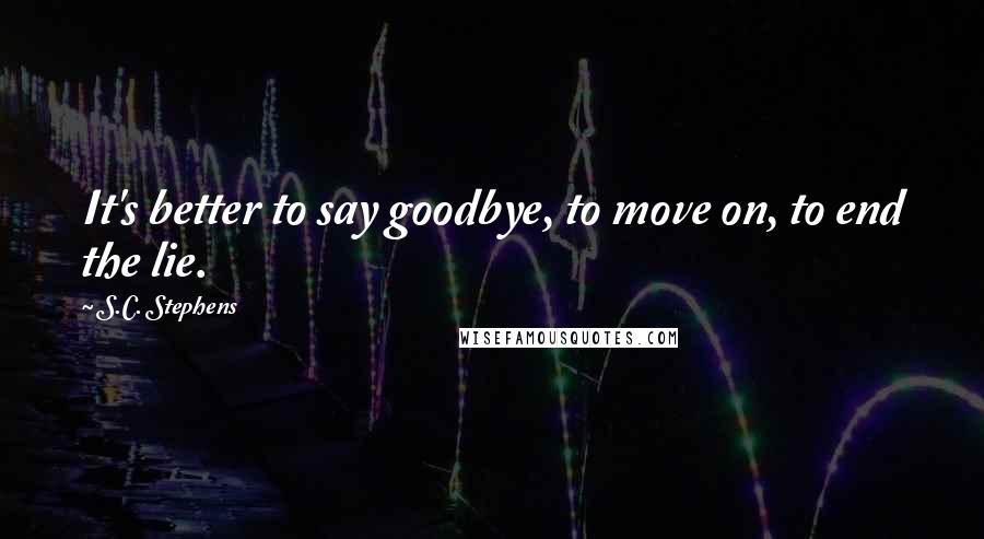 S.C. Stephens Quotes: It's better to say goodbye, to move on, to end the lie.
