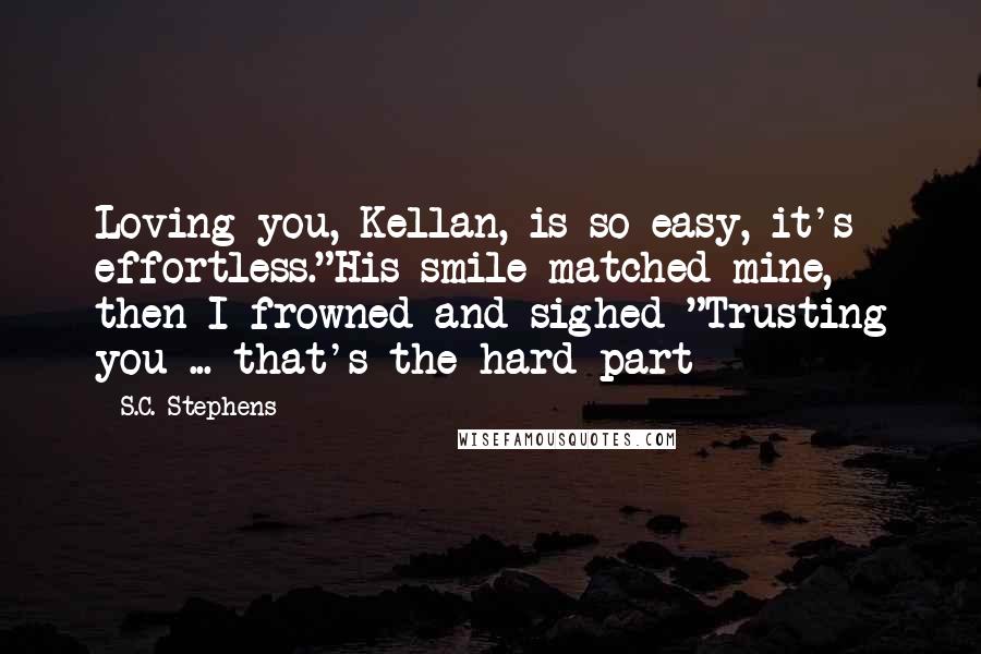 S.C. Stephens Quotes: Loving you, Kellan, is so easy, it's effortless."His smile matched mine, then I frowned and sighed "Trusting you ... that's the hard part