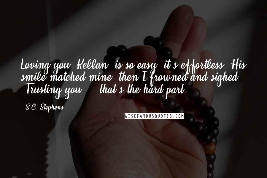 S.C. Stephens Quotes: Loving you, Kellan, is so easy, it's effortless."His smile matched mine, then I frowned and sighed "Trusting you ... that's the hard part