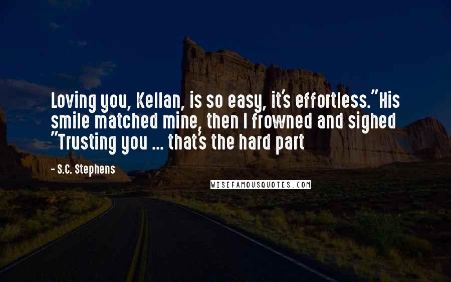 S.C. Stephens Quotes: Loving you, Kellan, is so easy, it's effortless."His smile matched mine, then I frowned and sighed "Trusting you ... that's the hard part