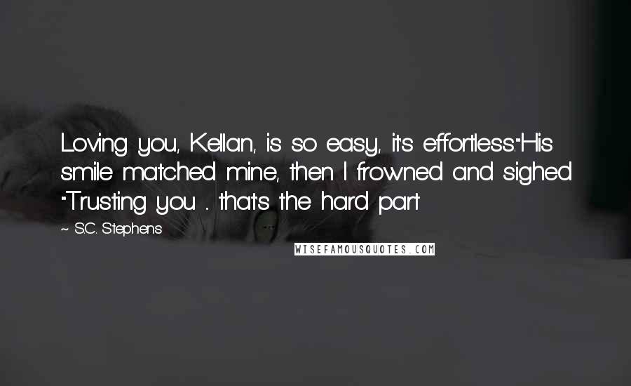 S.C. Stephens Quotes: Loving you, Kellan, is so easy, it's effortless."His smile matched mine, then I frowned and sighed "Trusting you ... that's the hard part