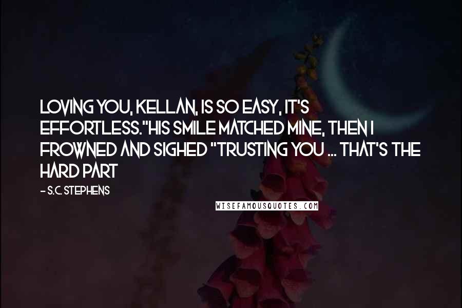 S.C. Stephens Quotes: Loving you, Kellan, is so easy, it's effortless."His smile matched mine, then I frowned and sighed "Trusting you ... that's the hard part