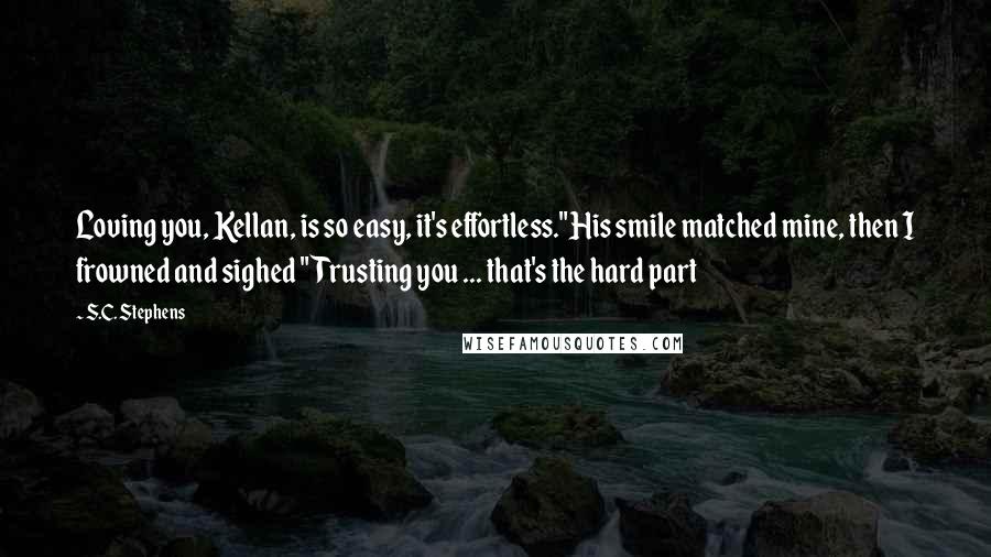 S.C. Stephens Quotes: Loving you, Kellan, is so easy, it's effortless."His smile matched mine, then I frowned and sighed "Trusting you ... that's the hard part