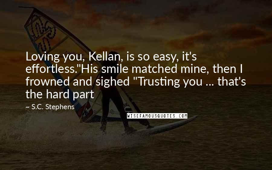 S.C. Stephens Quotes: Loving you, Kellan, is so easy, it's effortless."His smile matched mine, then I frowned and sighed "Trusting you ... that's the hard part