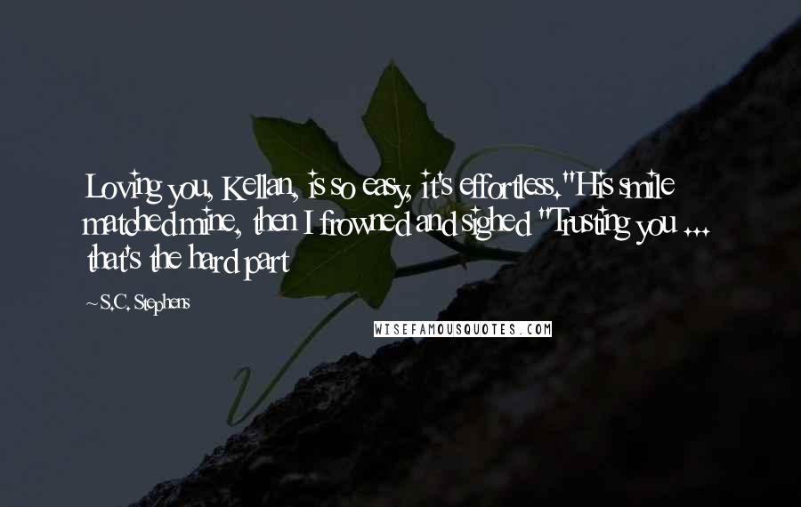 S.C. Stephens Quotes: Loving you, Kellan, is so easy, it's effortless."His smile matched mine, then I frowned and sighed "Trusting you ... that's the hard part