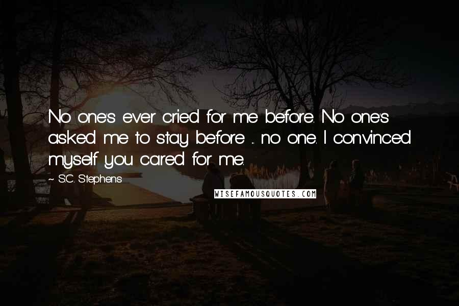S.C. Stephens Quotes: No one's ever cried for me before. No one's asked me to stay before ... no one. I convinced myself you cared for me.
