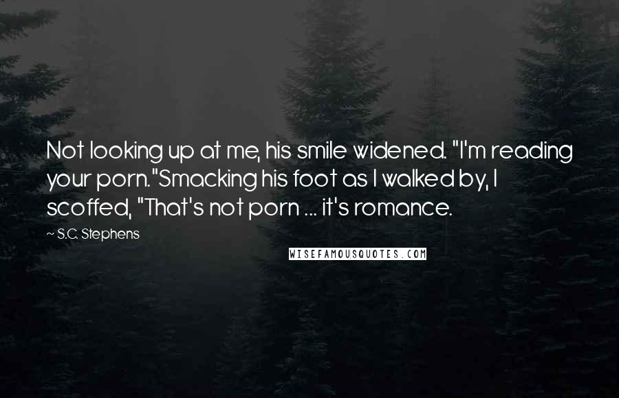 S.C. Stephens Quotes: Not looking up at me, his smile widened. "I'm reading your porn."Smacking his foot as I walked by, I scoffed, "That's not porn ... it's romance.