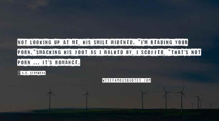 S.C. Stephens Quotes: Not looking up at me, his smile widened. "I'm reading your porn."Smacking his foot as I walked by, I scoffed, "That's not porn ... it's romance.