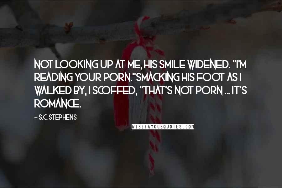 S.C. Stephens Quotes: Not looking up at me, his smile widened. "I'm reading your porn."Smacking his foot as I walked by, I scoffed, "That's not porn ... it's romance.