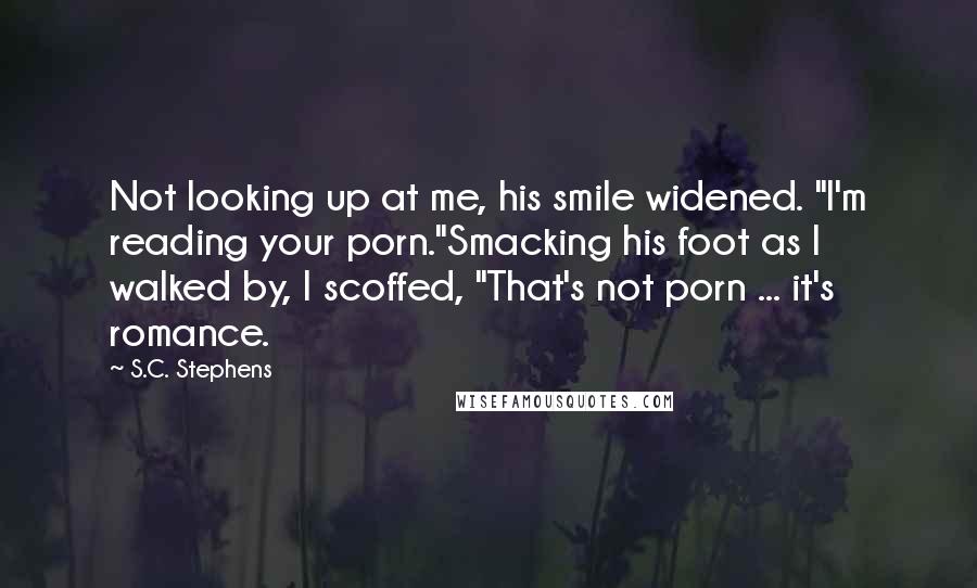 S.C. Stephens Quotes: Not looking up at me, his smile widened. "I'm reading your porn."Smacking his foot as I walked by, I scoffed, "That's not porn ... it's romance.