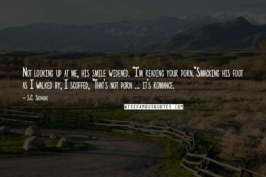 S.C. Stephens Quotes: Not looking up at me, his smile widened. "I'm reading your porn."Smacking his foot as I walked by, I scoffed, "That's not porn ... it's romance.