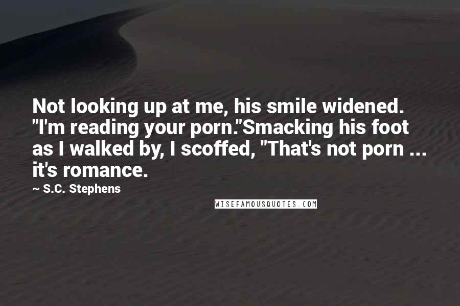 S.C. Stephens Quotes: Not looking up at me, his smile widened. "I'm reading your porn."Smacking his foot as I walked by, I scoffed, "That's not porn ... it's romance.