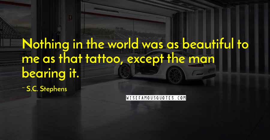 S.C. Stephens Quotes: Nothing in the world was as beautiful to me as that tattoo, except the man bearing it.