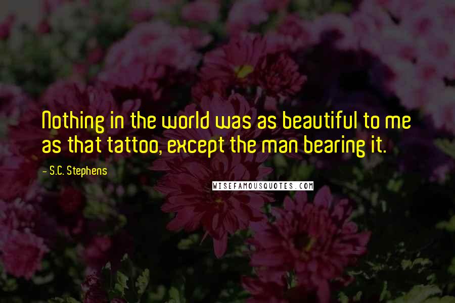 S.C. Stephens Quotes: Nothing in the world was as beautiful to me as that tattoo, except the man bearing it.