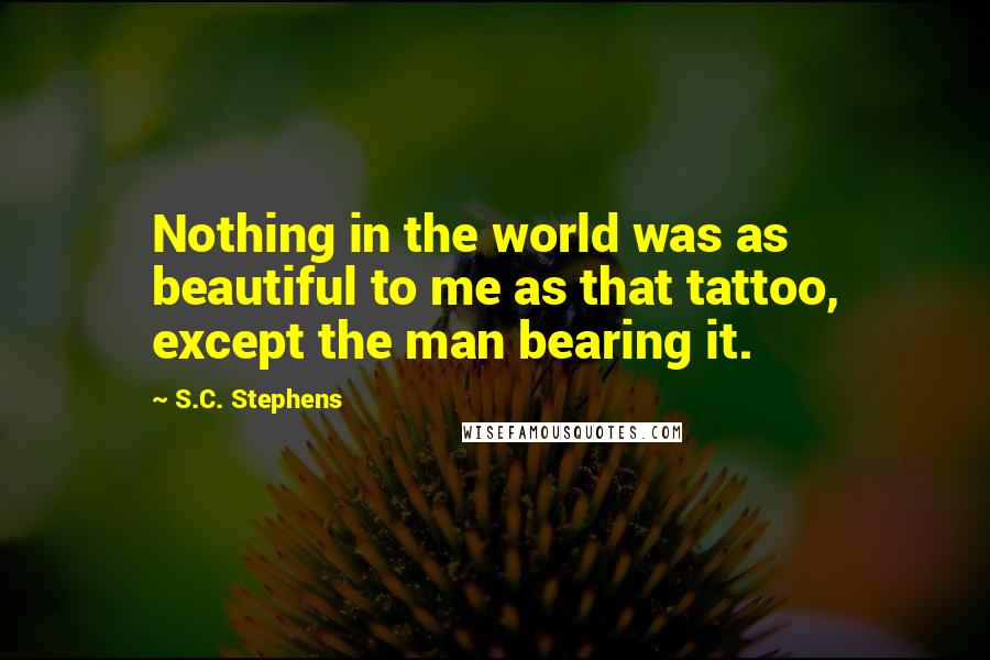 S.C. Stephens Quotes: Nothing in the world was as beautiful to me as that tattoo, except the man bearing it.