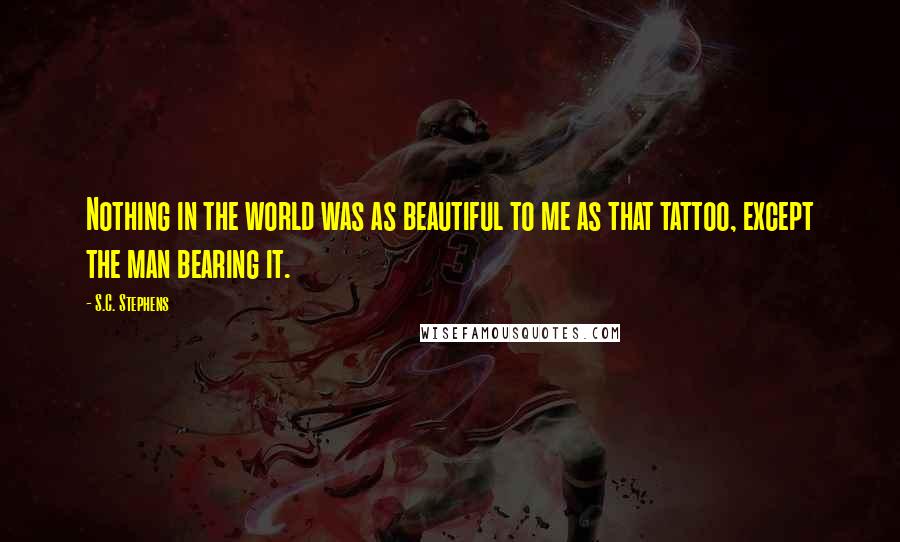 S.C. Stephens Quotes: Nothing in the world was as beautiful to me as that tattoo, except the man bearing it.