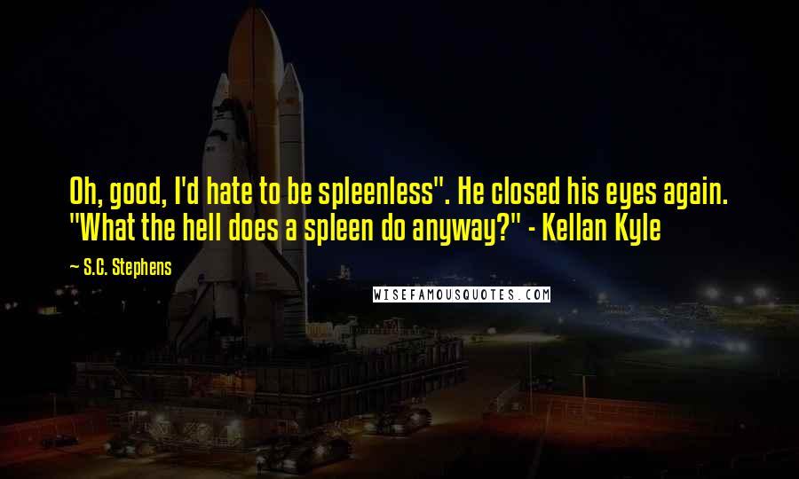 S.C. Stephens Quotes: Oh, good, I'd hate to be spleenless". He closed his eyes again. "What the hell does a spleen do anyway?" - Kellan Kyle