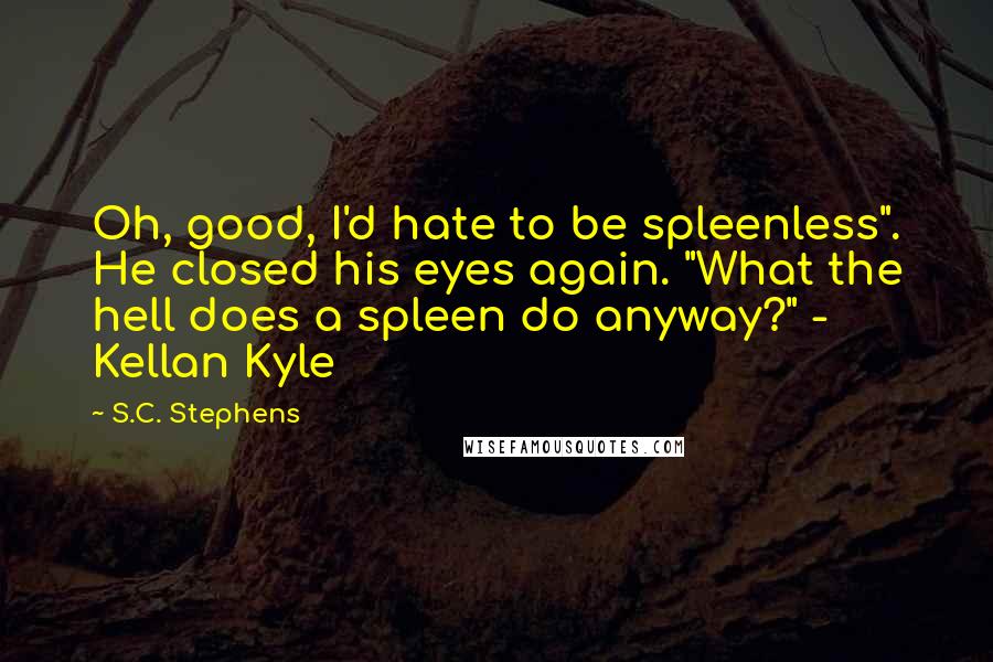 S.C. Stephens Quotes: Oh, good, I'd hate to be spleenless". He closed his eyes again. "What the hell does a spleen do anyway?" - Kellan Kyle