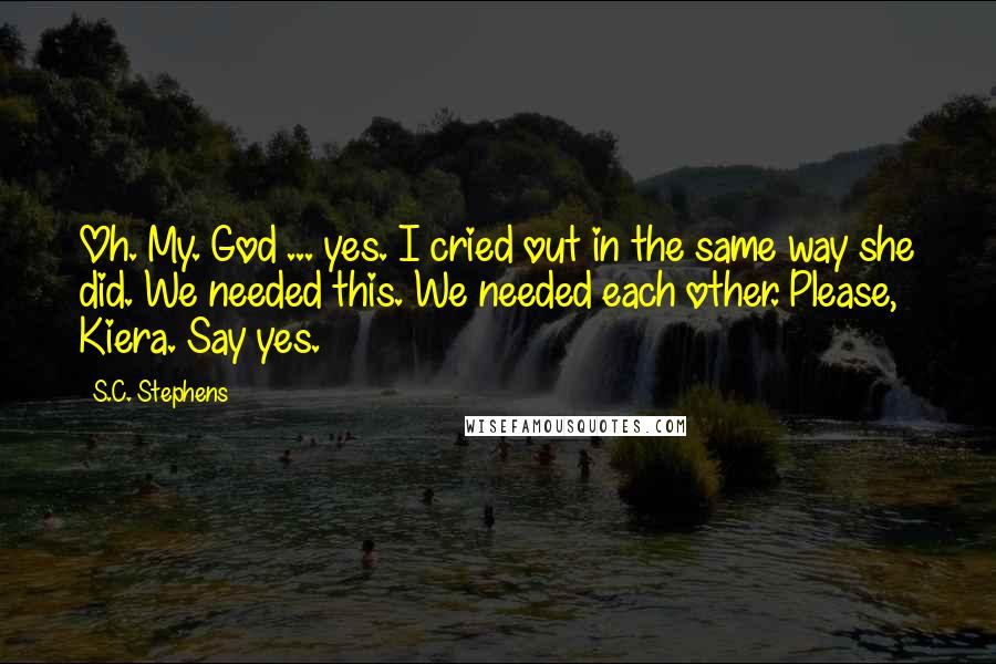 S.C. Stephens Quotes: Oh. My. God ... yes. I cried out in the same way she did. We needed this. We needed each other. Please, Kiera. Say yes.