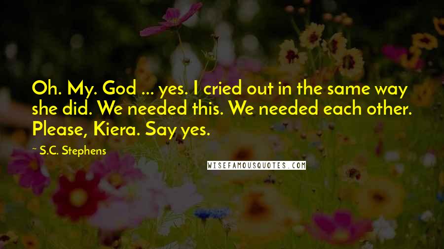 S.C. Stephens Quotes: Oh. My. God ... yes. I cried out in the same way she did. We needed this. We needed each other. Please, Kiera. Say yes.