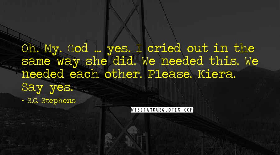 S.C. Stephens Quotes: Oh. My. God ... yes. I cried out in the same way she did. We needed this. We needed each other. Please, Kiera. Say yes.