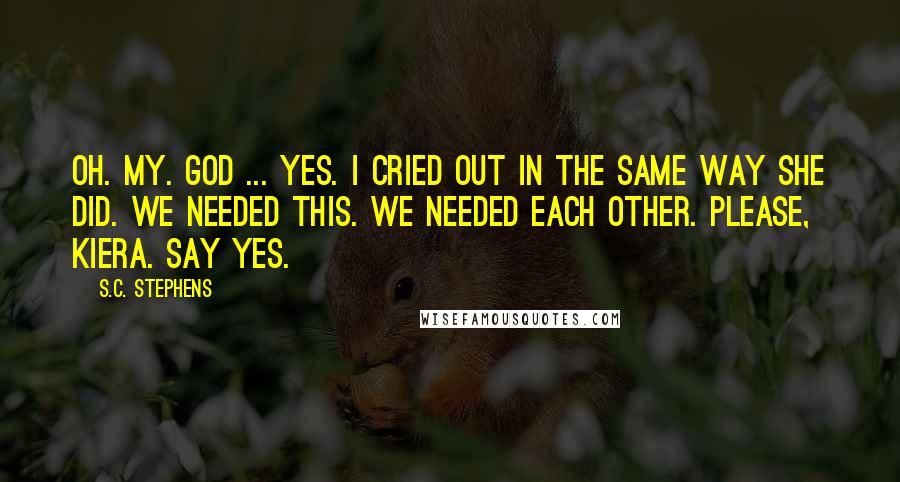 S.C. Stephens Quotes: Oh. My. God ... yes. I cried out in the same way she did. We needed this. We needed each other. Please, Kiera. Say yes.