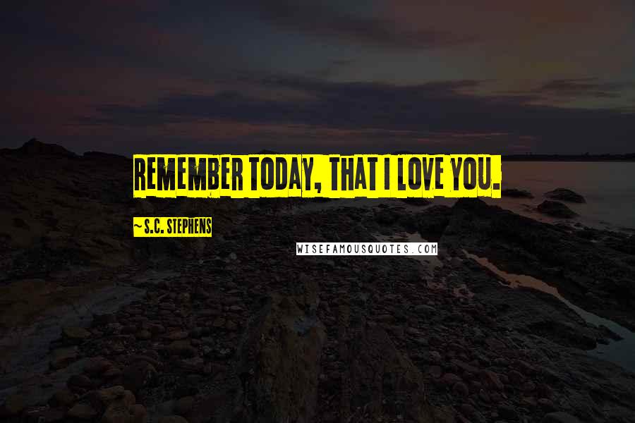 S.C. Stephens Quotes: Remember today, that I love you.