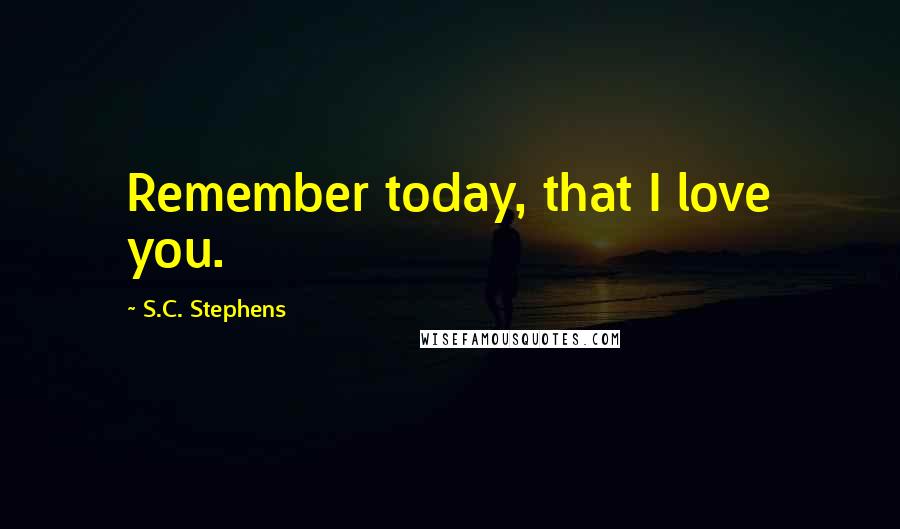 S.C. Stephens Quotes: Remember today, that I love you.