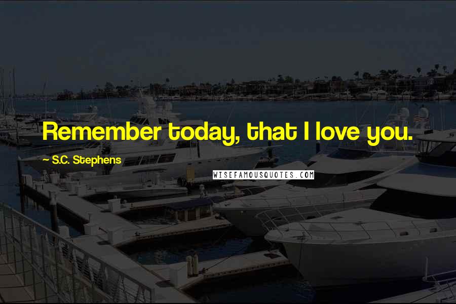 S.C. Stephens Quotes: Remember today, that I love you.