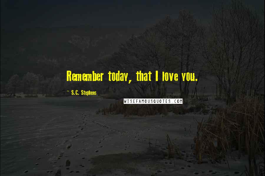 S.C. Stephens Quotes: Remember today, that I love you.