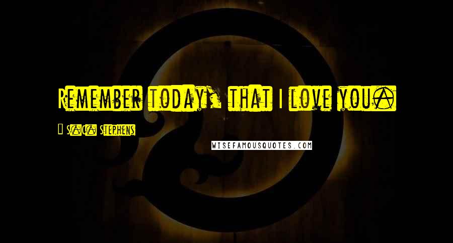 S.C. Stephens Quotes: Remember today, that I love you.