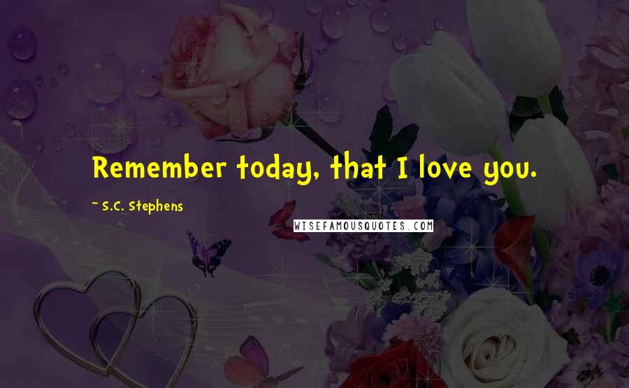 S.C. Stephens Quotes: Remember today, that I love you.