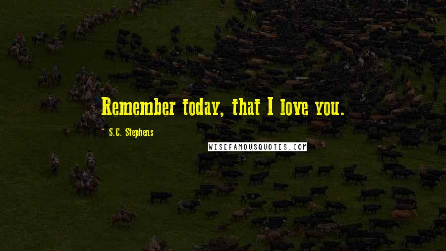 S.C. Stephens Quotes: Remember today, that I love you.