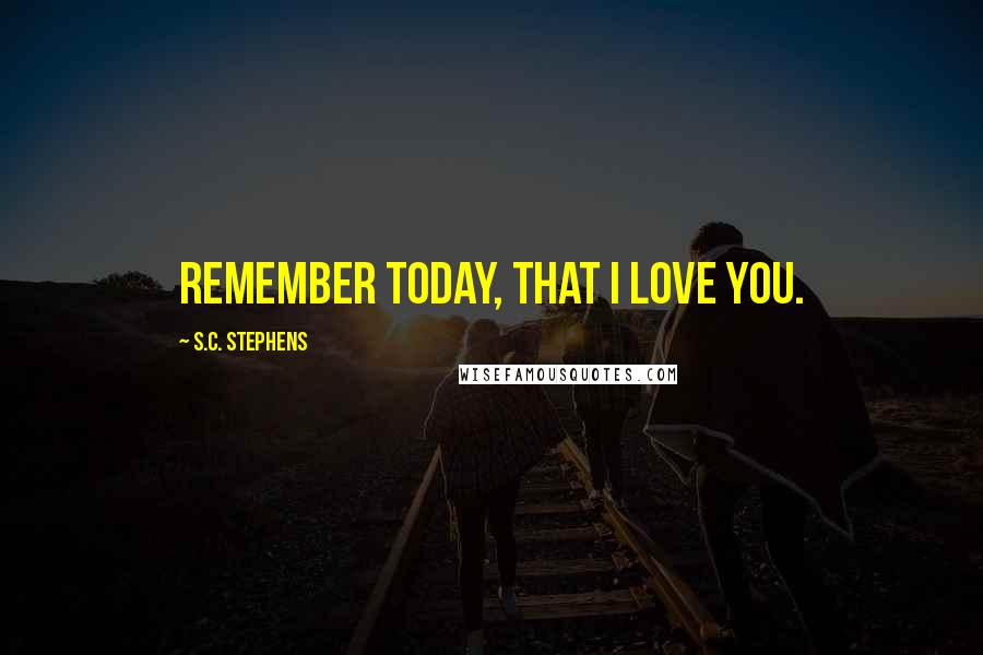 S.C. Stephens Quotes: Remember today, that I love you.