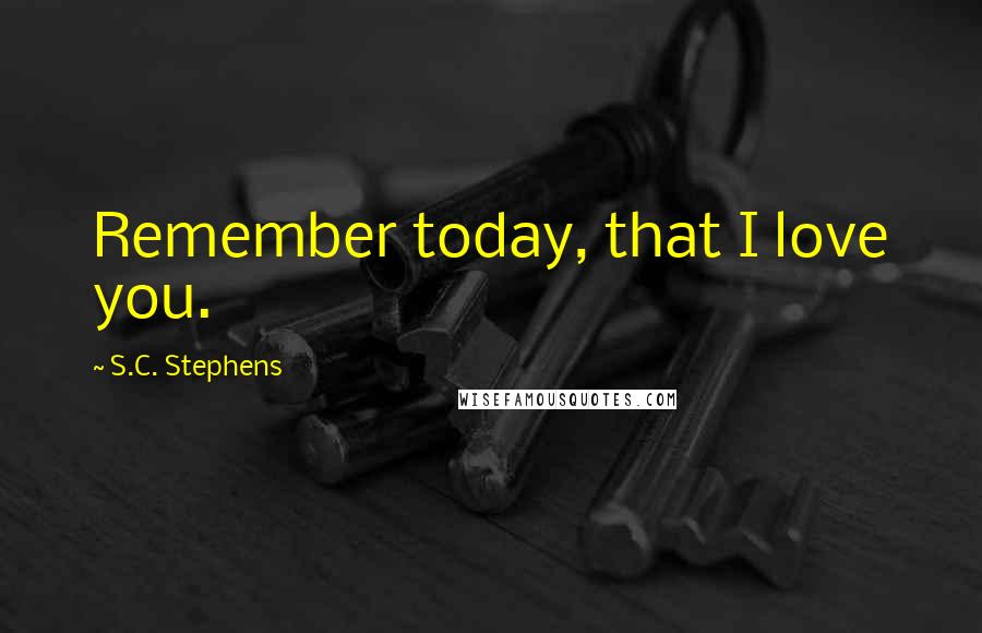 S.C. Stephens Quotes: Remember today, that I love you.