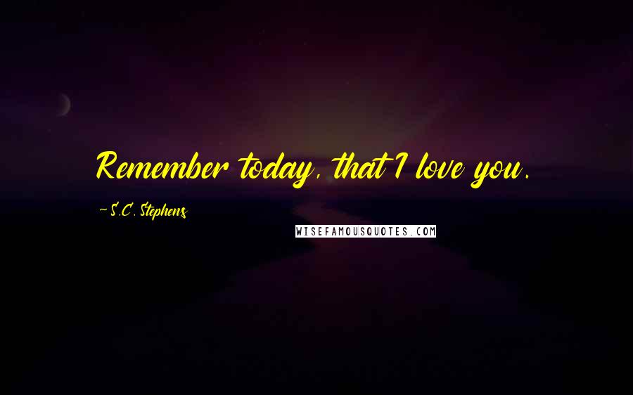 S.C. Stephens Quotes: Remember today, that I love you.