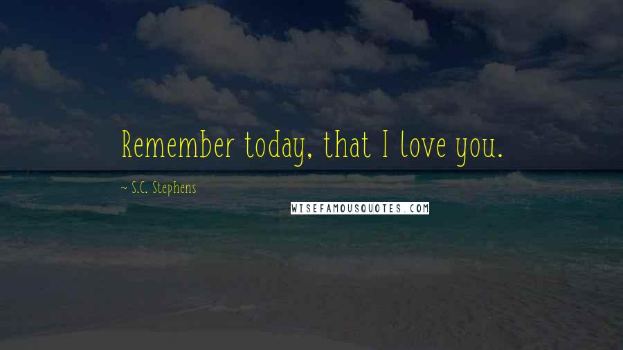 S.C. Stephens Quotes: Remember today, that I love you.