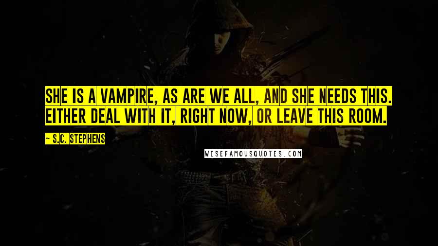 S.C. Stephens Quotes: She is a vampire, as are we all, and she needs this. Either deal with it, right now, or leave this room.