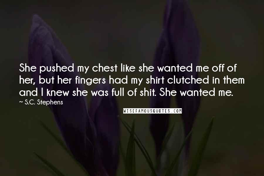 S.C. Stephens Quotes: She pushed my chest like she wanted me off of her, but her fingers had my shirt clutched in them and I knew she was full of shit. She wanted me.