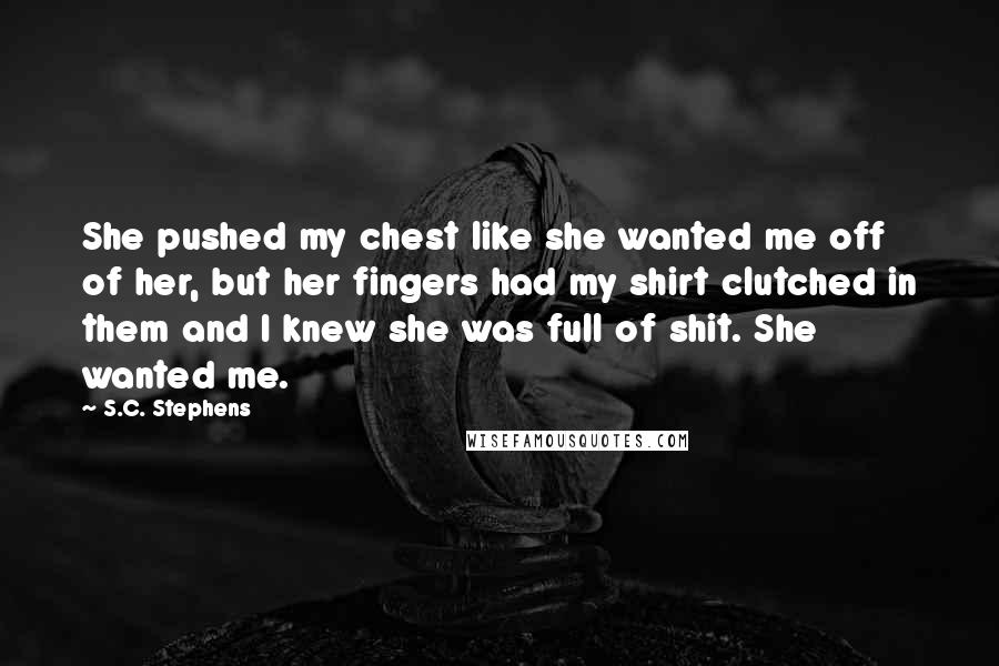 S.C. Stephens Quotes: She pushed my chest like she wanted me off of her, but her fingers had my shirt clutched in them and I knew she was full of shit. She wanted me.