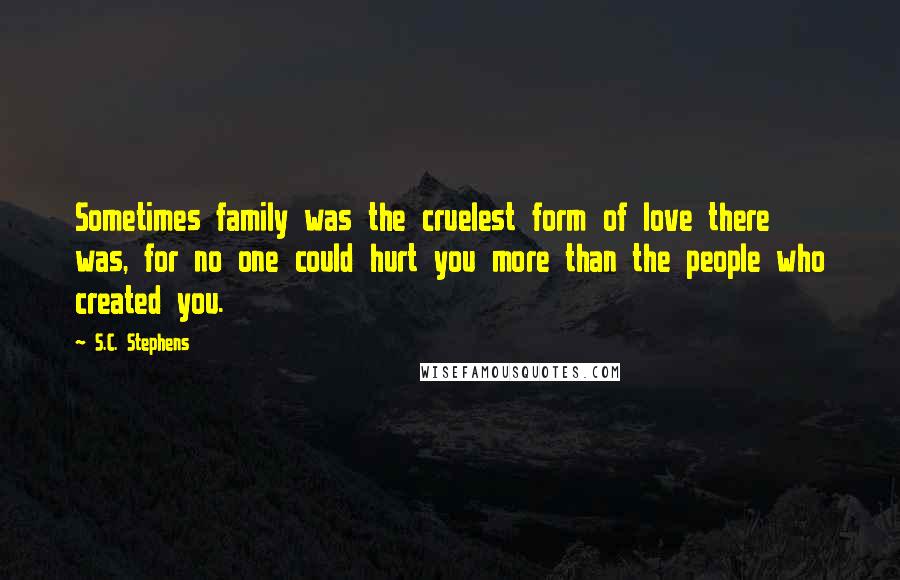 S.C. Stephens Quotes: Sometimes family was the cruelest form of love there was, for no one could hurt you more than the people who created you.