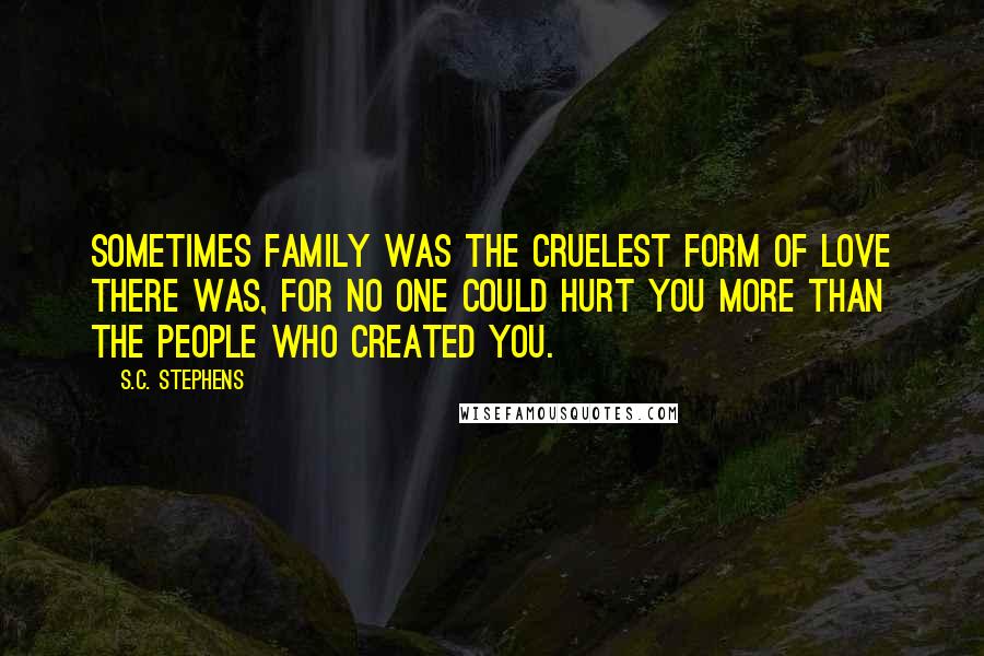 S.C. Stephens Quotes: Sometimes family was the cruelest form of love there was, for no one could hurt you more than the people who created you.