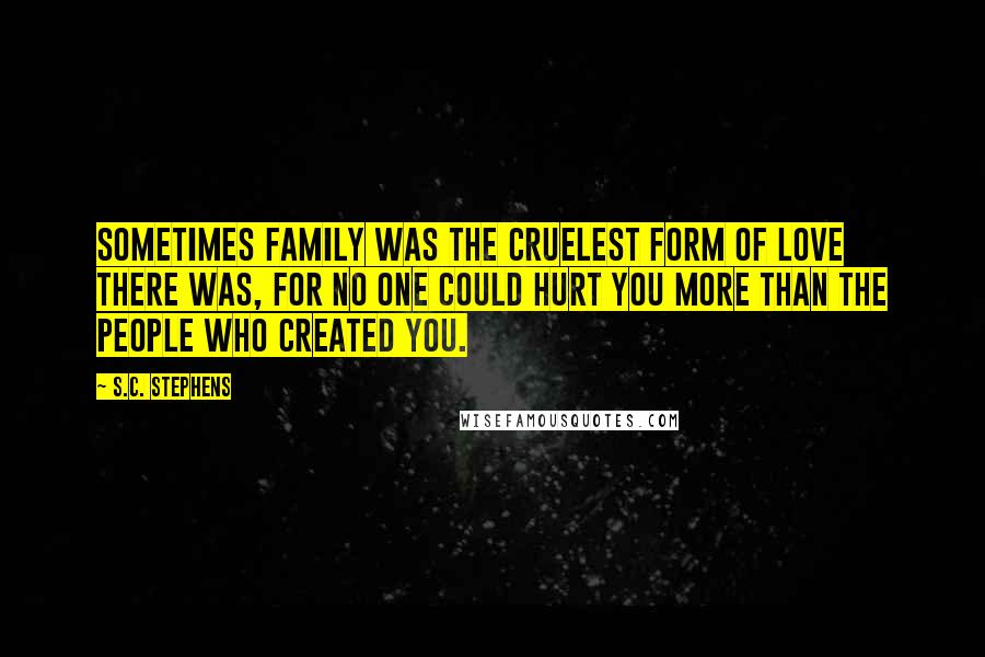 S.C. Stephens Quotes: Sometimes family was the cruelest form of love there was, for no one could hurt you more than the people who created you.