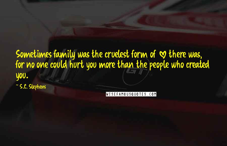 S.C. Stephens Quotes: Sometimes family was the cruelest form of love there was, for no one could hurt you more than the people who created you.