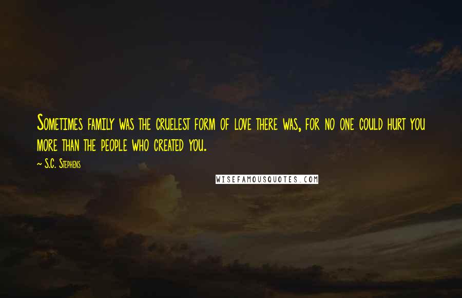 S.C. Stephens Quotes: Sometimes family was the cruelest form of love there was, for no one could hurt you more than the people who created you.