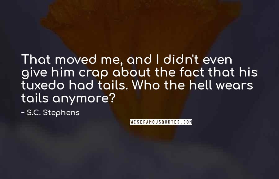 S.C. Stephens Quotes: That moved me, and I didn't even give him crap about the fact that his tuxedo had tails. Who the hell wears tails anymore?