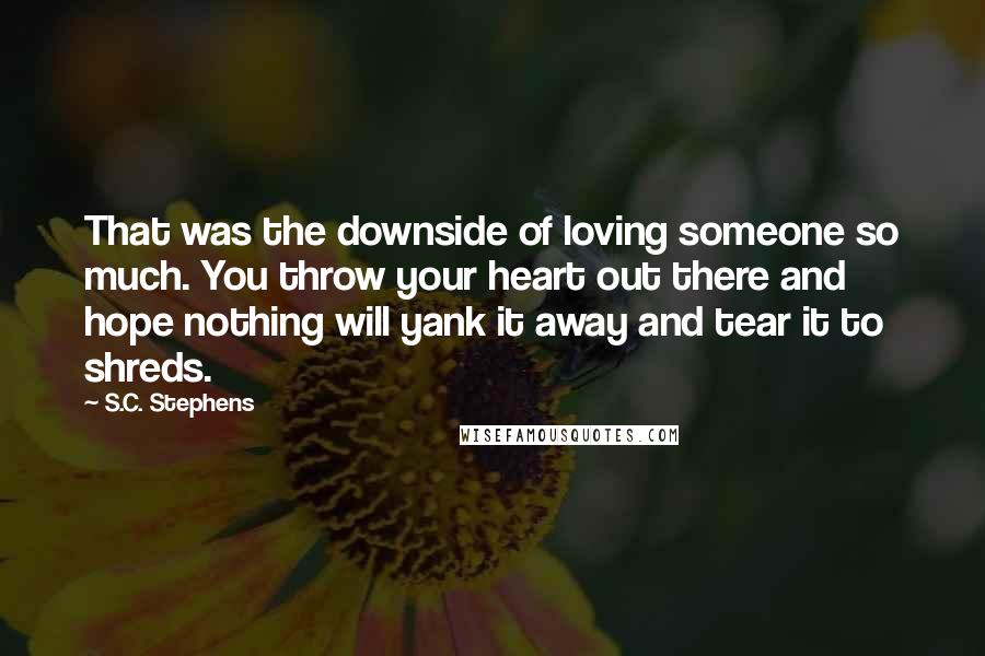 S.C. Stephens Quotes: That was the downside of loving someone so much. You throw your heart out there and hope nothing will yank it away and tear it to shreds.