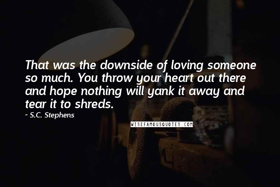 S.C. Stephens Quotes: That was the downside of loving someone so much. You throw your heart out there and hope nothing will yank it away and tear it to shreds.