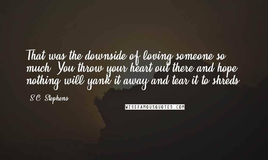 S.C. Stephens Quotes: That was the downside of loving someone so much. You throw your heart out there and hope nothing will yank it away and tear it to shreds.